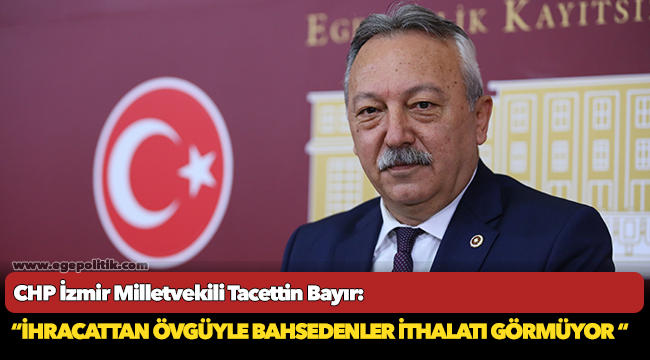 CHP'li Bayır, "İhracattan övgüyle bahsedenler ithalatı görmüyor"