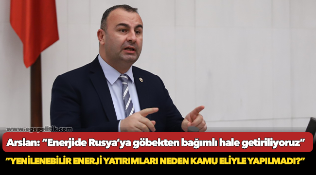 Arslan: “Enerjide Rusya’ya göbekten bağımlı hale getiriliyoruz”