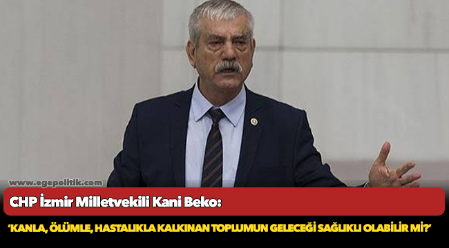 CHP'li Beko, ‘Kanla, ölümle, hastalıkla kalkınan toplumun geleceği sağlıklı olabilir mi?’
