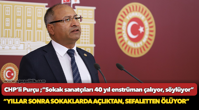 CHP’li Purçu ;“ Sokak sanatçıları 40 yıl enstrüman çalıyor, söylüyor; emekli dahi olamıyor. Yıllar sonra sokaklarda açlıktan, sefaletten ölüyor.”
