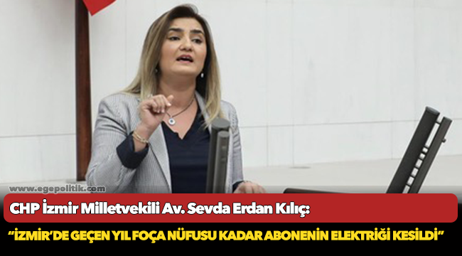 Kılıç: “İzmir’de geçen yıl Foça nüfusu kadar abonenin elektriği kesildi”