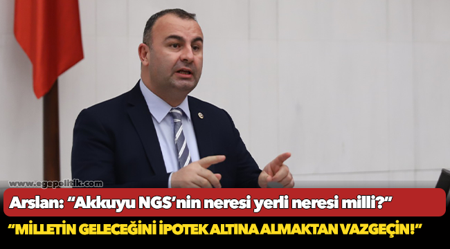 Arslan: “Akkuyu NGS’nin neresi yerli neresi milli?”