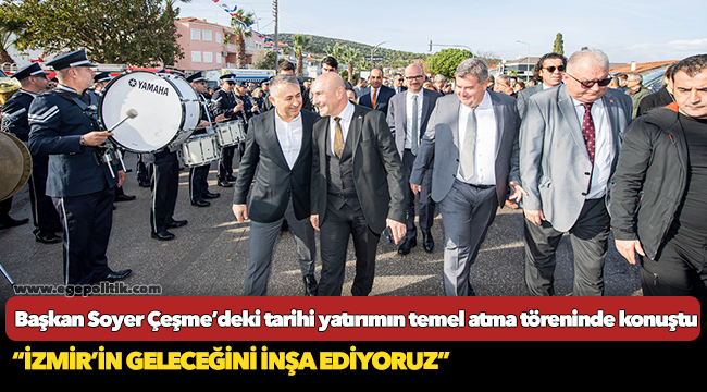 Başkan Soyer Çeşme’deki tarihi yatırımın temel atma töreninde konuştu “İzmir’in geleceğini inşa ediyoruz”