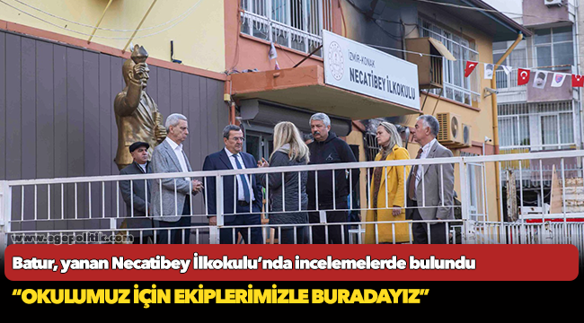 Batur, yanan Necatibey İlkokulu’nda incelemelerde bulundu