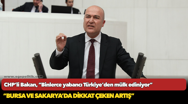 CHP'li Bakan, "Binlerce yabancı Türkiye’den mülk ediniyor"