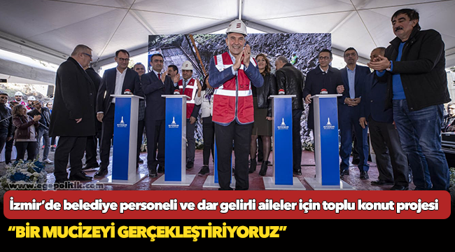İzmir’de belediye personeli ve dar gelirli aileler için toplu konut projesi “Bir mucizeyi gerçekleştiriyoruz”