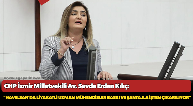 Kılıç: “HAVELSAN’da liyakatli uzman mühendisler baskı ve şantajla işten çıkarılıyor”