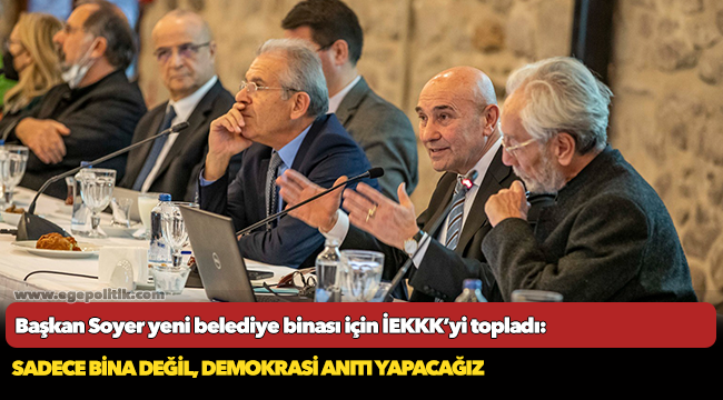 Başkan Soyer yeni belediye binası için İEKKK’yi topladı: Sadece bina değil, demokrasi anıtı yapacağız