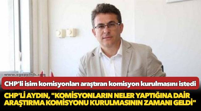 CHP'li Aydın, "Komisyonların neler yaptığına dair araştırma komisyonu kurulmasının zamanı geldi"