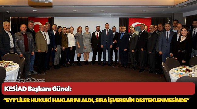 KESİAD Başkanı Günel:     “EYT’liler hukuki haklarını aldı,     sıra işverenin desteklenmesinde”