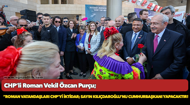 Purçu; “ Roman vatandaşları CHP’yi iktidar; Sayın Kılıçdaroğlu’nu Cumhurbaşkanı Yapacaktır!”