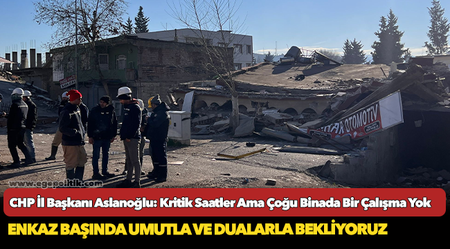 CHP İl Başkanı Aslanoğlu: Kritik Saatler Ama Çoğu Binada Bir Çalışma Yok