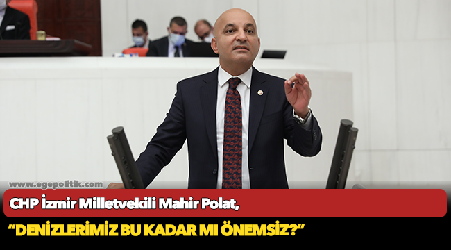 CHP'li Polat, "Denizlerimiz bu kadar mı önemsiz"