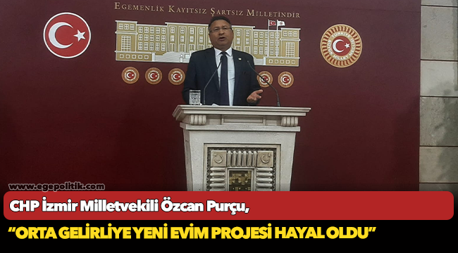CHP’li Purçu: “Orta gelirliye yeni evim projesi hayal oldu; yabancılar Türkiye’de gayrimenkul şampiyonu oldu!”