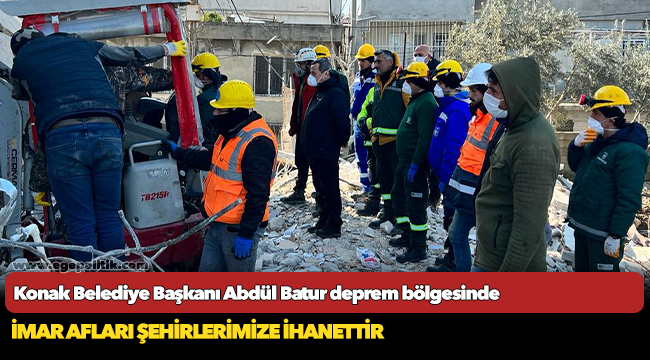 Konak Belediye Başkanı Abdül Batur deprem bölgesinde