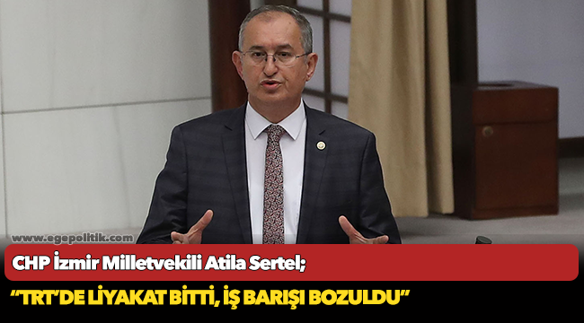 CHP'li Sertel, "TRT’de liyakat bitti, iş barışı bozuldu"