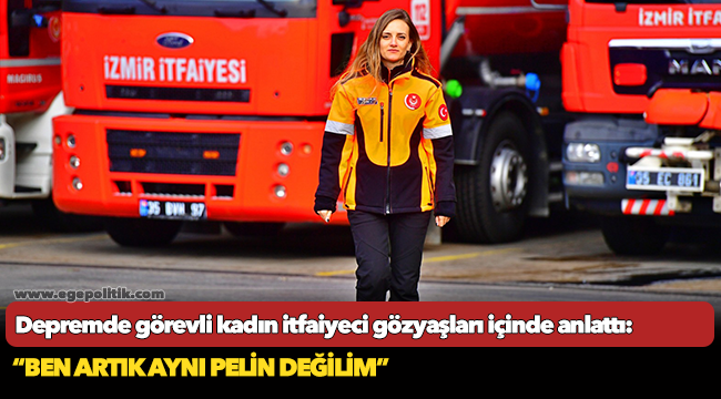 Depremde görevli kadın itfaiyeci gözyaşları içinde anlattı: “Ben artık aynı Pelin değilim”