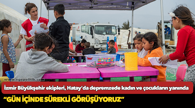 İzmir Büyükşehir ekipleri, Hatay’da depremzede kadın ve çocukların yanında