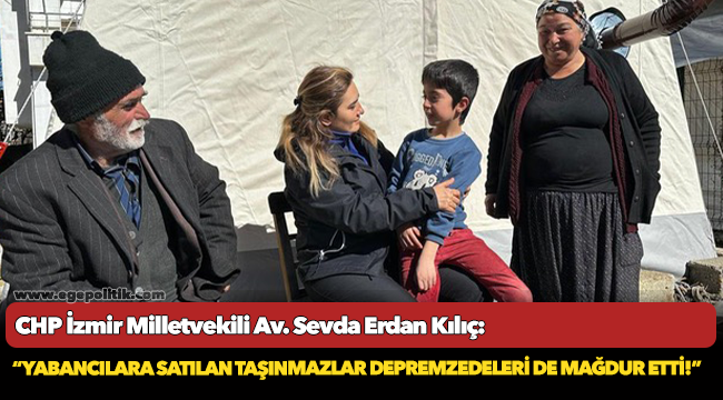 Kılıç: “Yabancılara satılan taşınmazlar depremzedeleri de mağdur etti!”