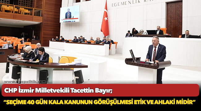 CHP&#039;li Bayır, &quot;Seçime 40 Gün Kala Kanunun Görüşülmesi Etik Ve Ahlaki Midir?&quot;