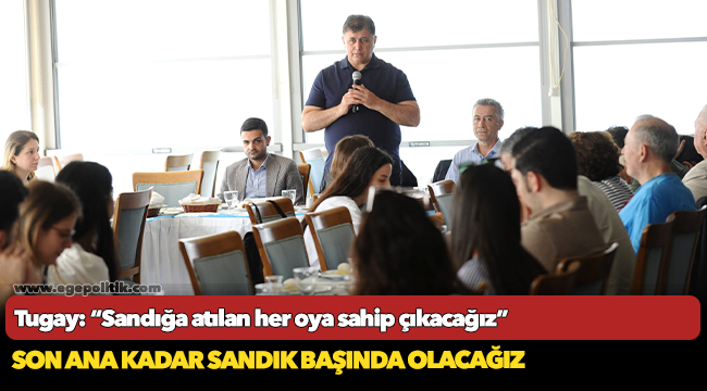 Tugay: “Sandığa atılan her oya sahip çıkacağız”