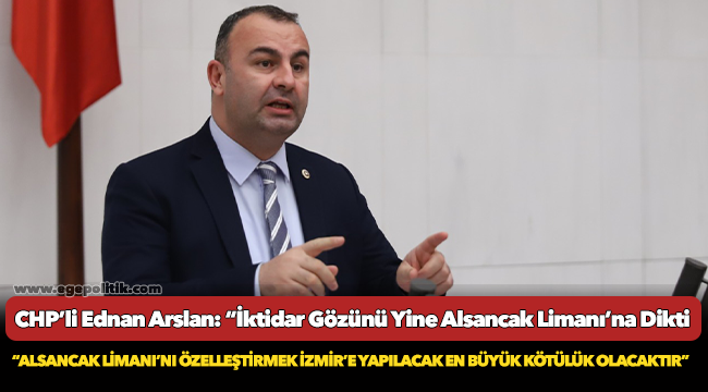 CHP’li Ednan Arslan: “İktidar Gözünü Yine Alsancak Limanı’na Dikti"