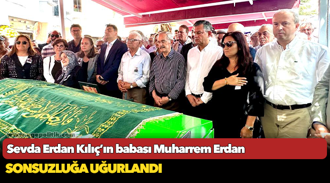 Sevda Erdan Kılıç'ın babası Muharrem Erdan sonsuzluğa uğurlandı