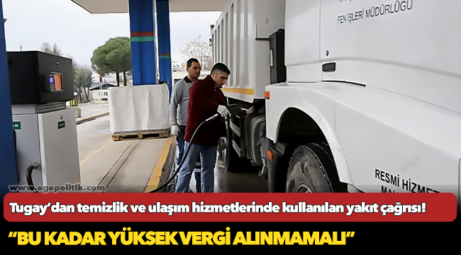 Tugay: “Temizlik ve ulaşım hizmetlerinde kullanılan yakıt tüketiminden bu kadar yüksek vergi alınmamalı”