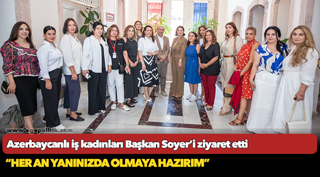 Azerbaycanlı iş kadınları Başkan Soyer’i ziyaret etti