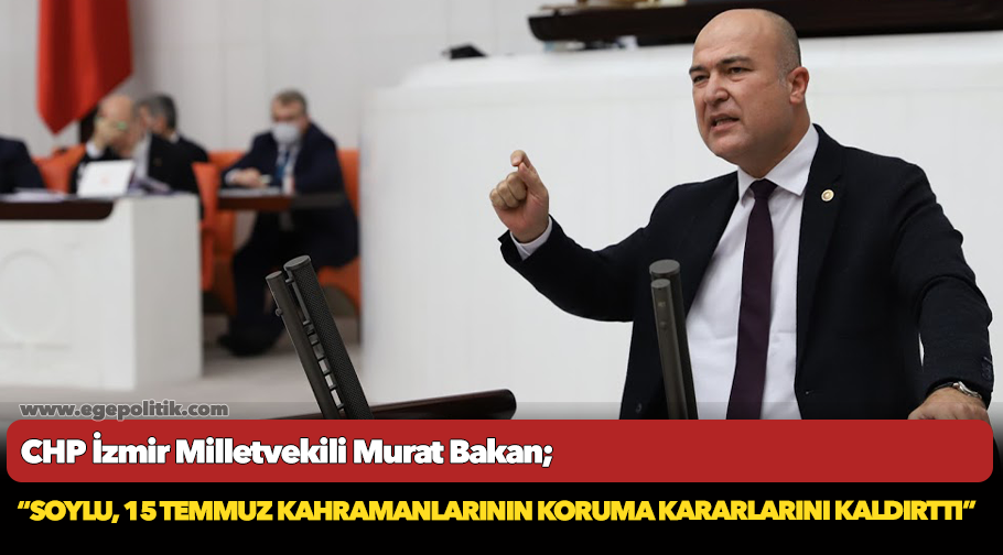 CHP’li Bakan: “Soylu, 15 Temmuz kahramanlarının koruma kararlarını kaldırttı”