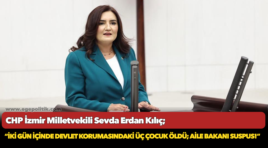 CHP'li Kılıç, "İki gün içinde devlet korumasındaki üç çocuk öldü, Aile Bakanı Suspus"