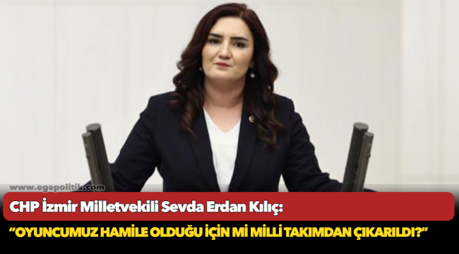 CHP’li Kılıç, “Oyuncumuz Hamile Olduğu İçin Mi Milli Takımdan Çıkarıldı?”