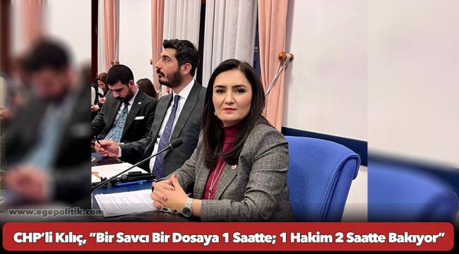 CHP’li Kılıç, “Bir Savcı Bir Dosaya 1 Saatte; 1 Hakim 2 Saatte Bakıyor”