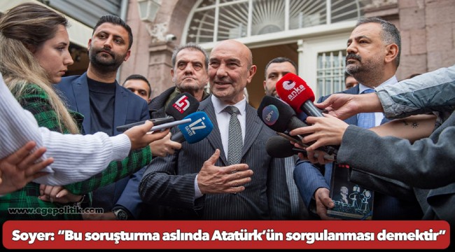 Soyer: “Bu soruşturma aslında Atatürk’ün sorgulanması demektir”