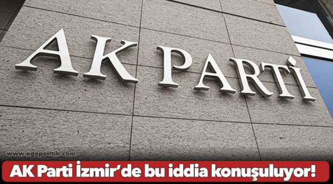 AK Parti İzmir’de bu iddia konuşuluyor