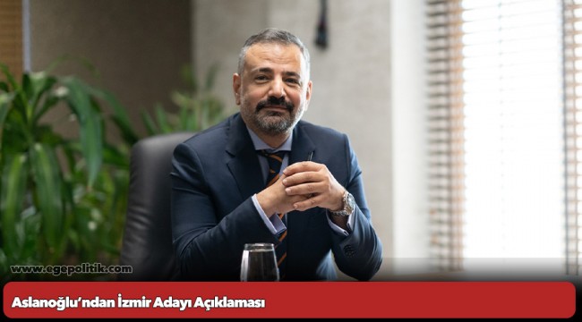 Aslanoğlu’ndan İzmir Adayı Açıklaması