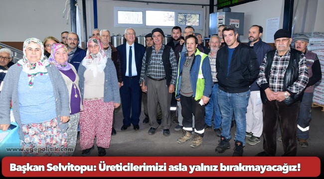 Başkan Selvitopu: Üreticilerimizi asla yalnız bırakmayacağız!