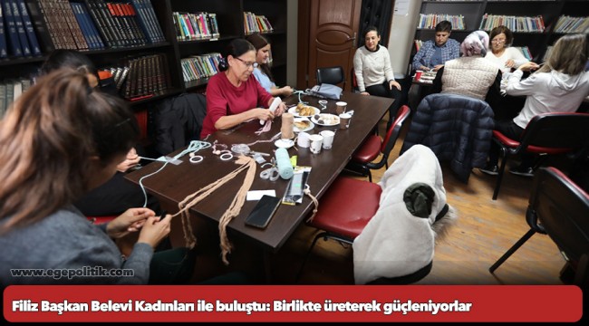 Filiz Başkan Belevi Kadınları ile buluştu: Birlikte üreterek güçleniyorlar