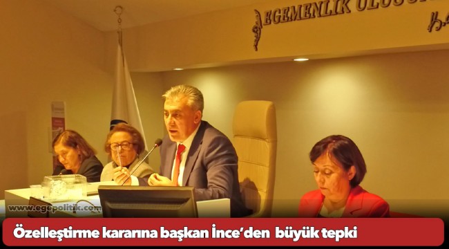 Özelleştirme kararına başkan İnce’den  büyük tepki