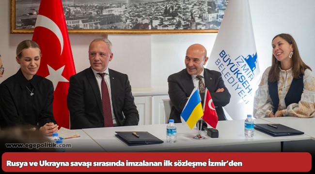 Rusya ve Ukrayna savaşı sırasında imzalanan ilk sözleşme İzmir’den