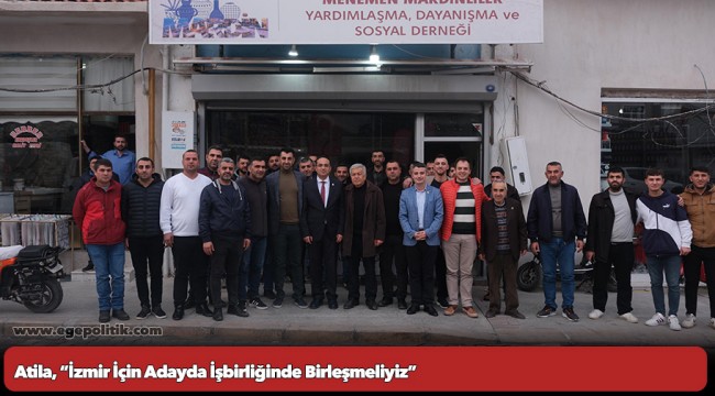 Atila, “İzmir İçin Adayda İşbirliğinde Birleşmeliyiz”
