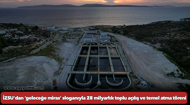 İZSU’dan ‘geleceğe miras’ sloganıyla 28 milyarlık toplu açılış ve temel atma töreni