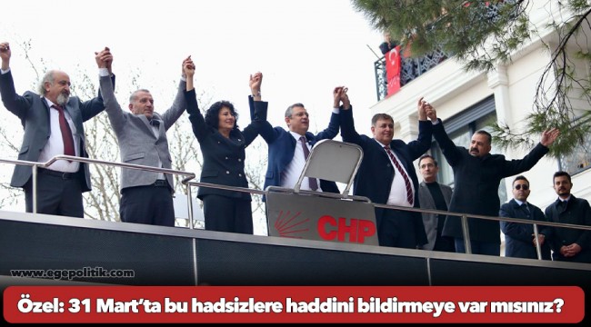 CHP Genel Başkanı Özel: 31 Mart’ta bu hadsizlere haddini bildirmeye, onları sandığa gömmeye var mısınız?