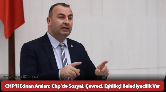 CHP’li Ednan Arslan: Chp’de Sosyal, Çevreci, Eşitlikçi Belediyecilik Var