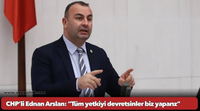 CHP’li Ednan Arslan: “Tüm yetkiyi devretsinler biz yaparız”