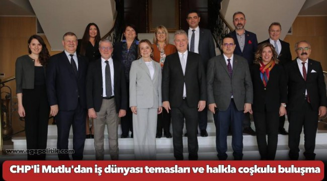 CHP&#039;li Mutlu&#039;dan iş dünyası temasları ve halkla coşkulu buluşma