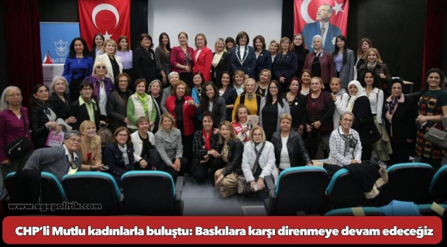 CHP’li Mutlu kadınlarla buluştu: Baskılara karşı direnmeye devam edeceğiz