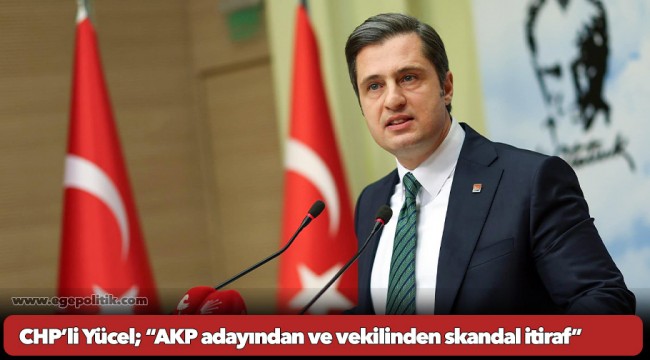 CHP’li Yücel; “AKP adayından ve vekilinden skandal itiraf”