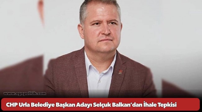 CHP Urla Belediye Başkan Adayı Selçuk Balkan’dan İhale Tepkisi