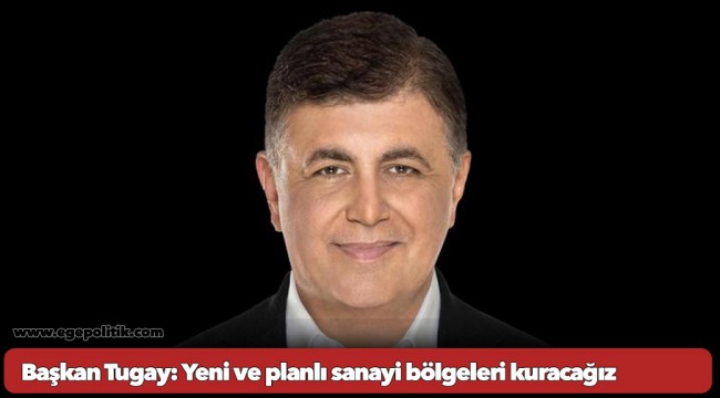 Başkan Tugay: Yeni ve planlı sanayi bölgeleri kuracağız